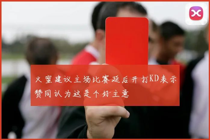 火蜜建议主场比赛延后开打KD表示赞同认为这是个好主意