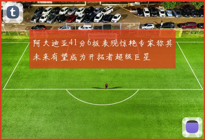 阿夫迪亚41分6板表现惊艳专家称其未来有望成为开拓者超级巨星
