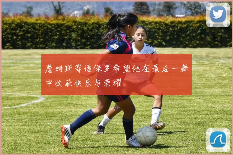 詹姆斯寄语保罗希望他在最后一舞中收获快乐与荣耀