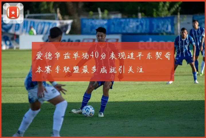 爱德华兹单场40分表现追平东契奇本赛季联盟最多成就引关注