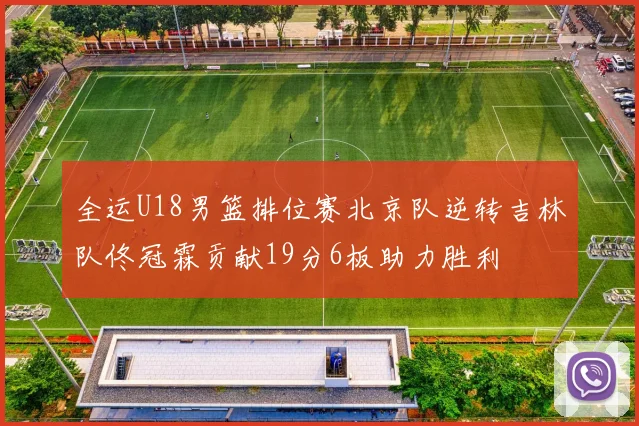 全运U18男篮排位赛北京队逆转吉林队佟冠霖贡献19分6板助力胜利