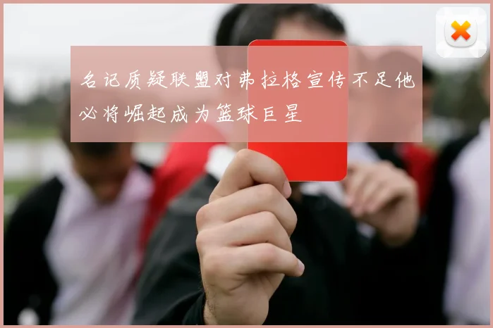 名记质疑联盟对弗拉格宣传不足他必将崛起成为篮球巨星