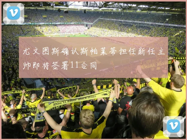 尤文图斯确认斯帕莱蒂担任新任主帅即将签署11合同