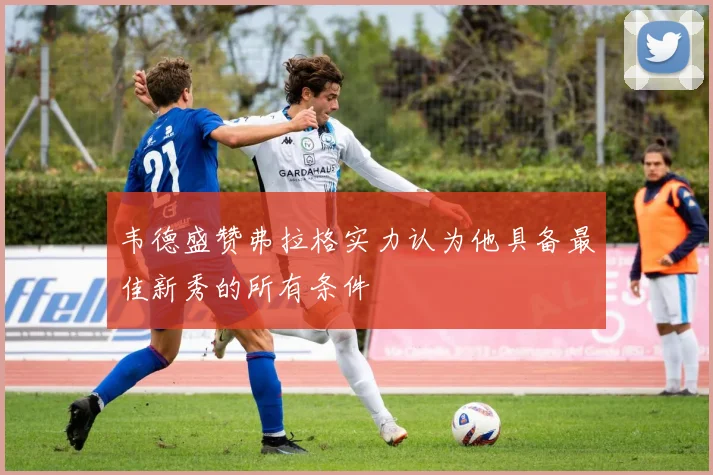 韦德盛赞弗拉格实力认为他具备最佳新秀的所有条件