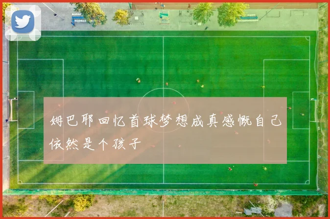 姆巴耶回忆首球梦想成真感慨自己依然是个孩子