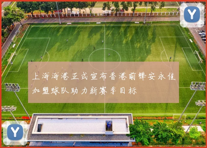 上海海港正式宣布香港前锋安永佳加盟球队助力新赛季目标