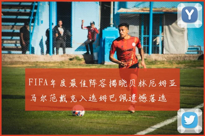 FIFA年度最佳阵容揭晓贝林厄姆亚马尔范戴克入选姆巴佩遗憾落选