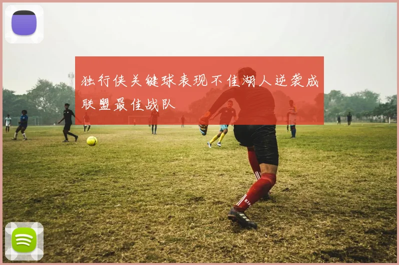 独行侠关键球表现不佳湖人逆袭成联盟最佳战队