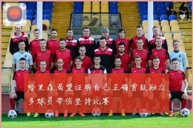哈里森渴望证明自己正确曾鼓励众多球员带伤坚持比赛