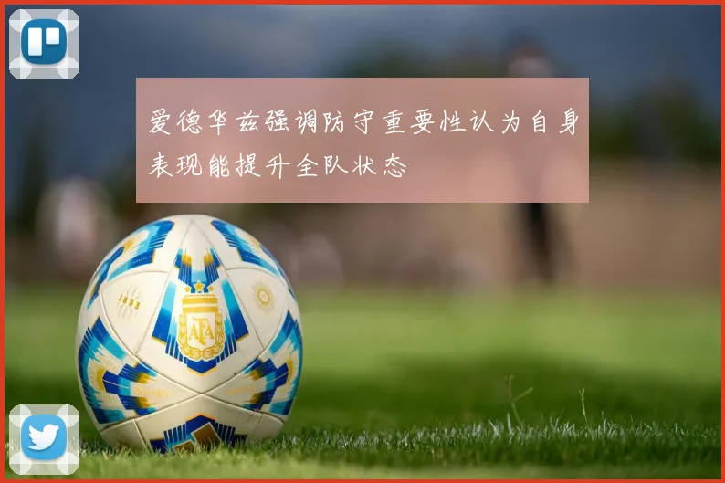 爱德华兹强调防守重要性认为自身表现能提升全队状态