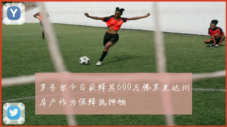 罗齐尔今日获释其600万佛罗里达州房产作为保释抵押物