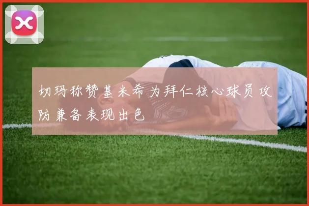 切玛称赞基米希为拜仁核心球员攻防兼备表现出色