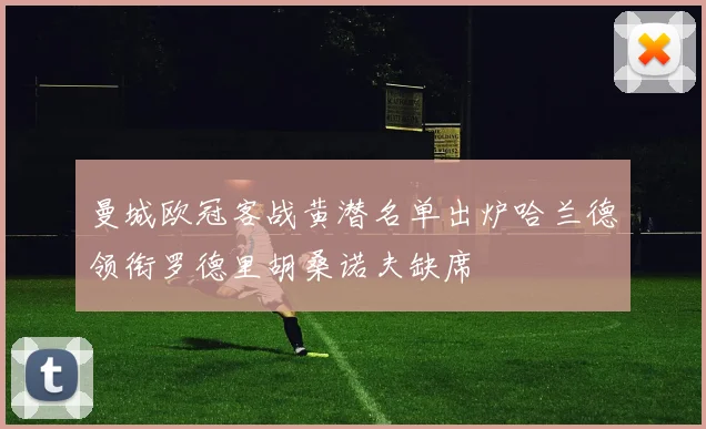 曼城欧冠客战黄潜名单出炉哈兰德领衔罗德里胡桑诺夫缺席