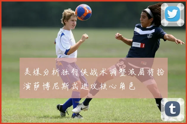 美媒分析独行侠战术调整浓眉将扮演萨博尼斯式进攻核心角色