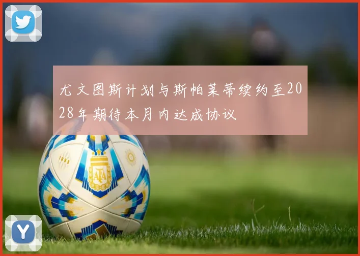 尤文图斯计划与斯帕莱蒂续约至2028年期待本月内达成协议