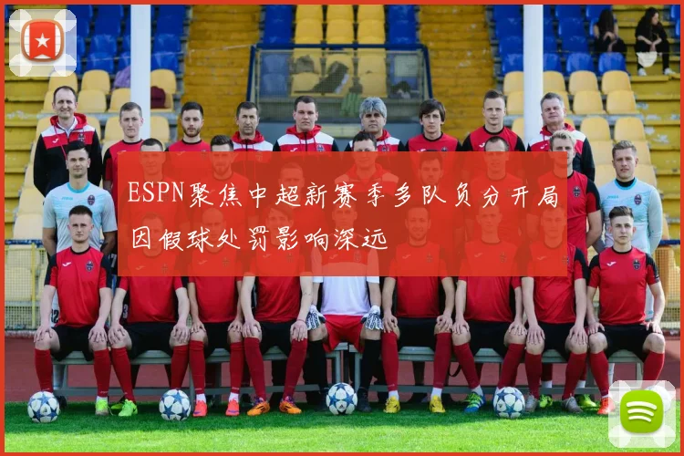 ESPN聚焦中超新赛季多队负分开局因假球处罚影响深远