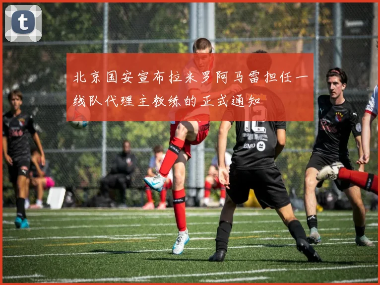 北京国安宣布拉米罗阿马雷担任一线队代理主教练的正式通知